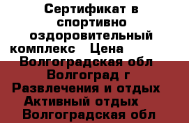 Сертификат в спортивно-оздоровительный комплекс › Цена ­ 2 500 - Волгоградская обл., Волгоград г. Развлечения и отдых » Активный отдых   . Волгоградская обл.